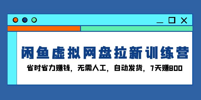 闲鱼虚拟网盘拉新训练营:省时省力赚钱,无需人工,自动发货,7天赚800-吾爱云课堂