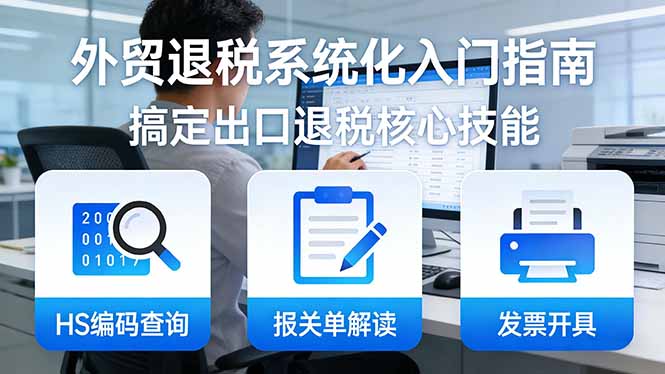 外贸退税系统化入门指南：HS编码查询+报关单解读+发票开具，一套课程搞定出口退税核心技能-吾爱云课堂