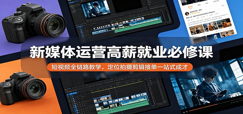 新媒体运营高薪就业必修课：短视频全链路教学，定位拍摄剪辑接单一站式成才-吾爱云课堂