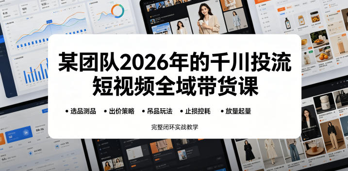 某团队2026年的千川投流短视频全域带货课，从选品测品、吊品玩法、止损控耗到放量起量，完整闭环实战教学-吾爱云课堂