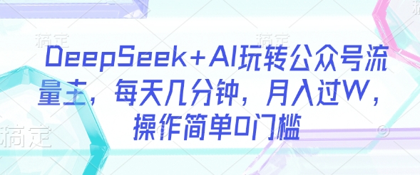 DeepSeek+AI玩转公众号流量主,每天几分钟,月入过W,操作简单0门槛-吾爱云课堂