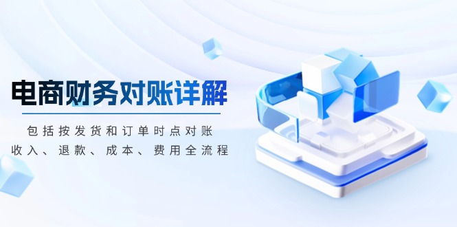 电商财务对账详解,包括按发货和订单时点对账,收入、退款、成本、费用-吾爱云课堂