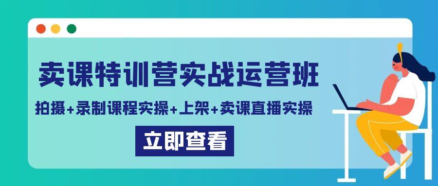 卖课特训营实战运营班:拍摄+录制课程实操+上架课程+卖课直播实操-吾爱云课堂