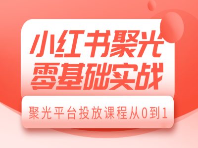 小红书聚光零基础实战,聚光平台投放课程从0到1-吾爱云课堂