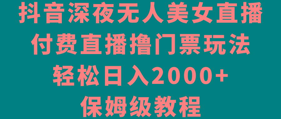 抖音深夜无人美女直播,付费直播撸门票玩法,轻松日入2000+,保姆级教程-吾爱云课堂