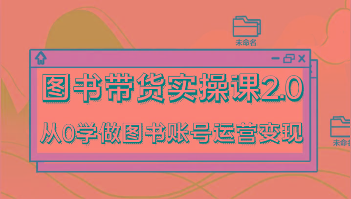 图书带货实操课2.0,从0学做图书账号运营变现,干货教程快速上手,高效起号涨粉-吾爱云课堂