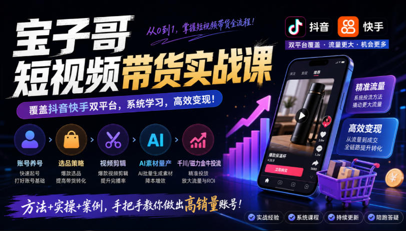 宝子哥短视频带货实战课，覆盖抖音快手双平台，账号养号、选品、剪辑，到AI素材量产、千川磁力金牛投流等(26年9月更新)-吾爱云课堂