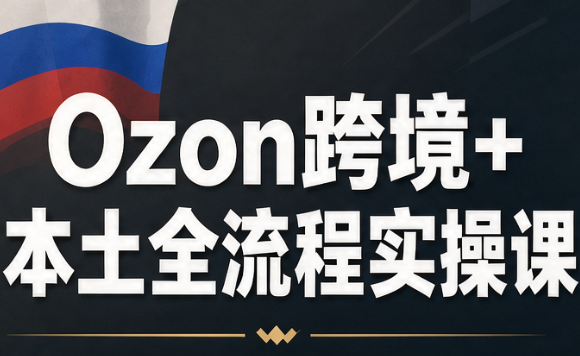 Ozon跨境+本土全流程实操课-吾爱云课堂