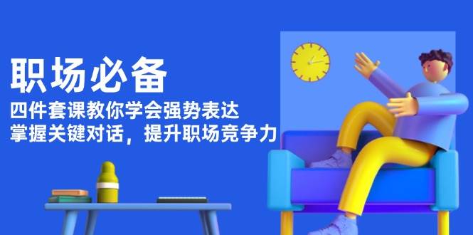 职场必备,四件套课教你学会强势表达,掌握关键对话,提升职场竞争力-吾爱云课堂
