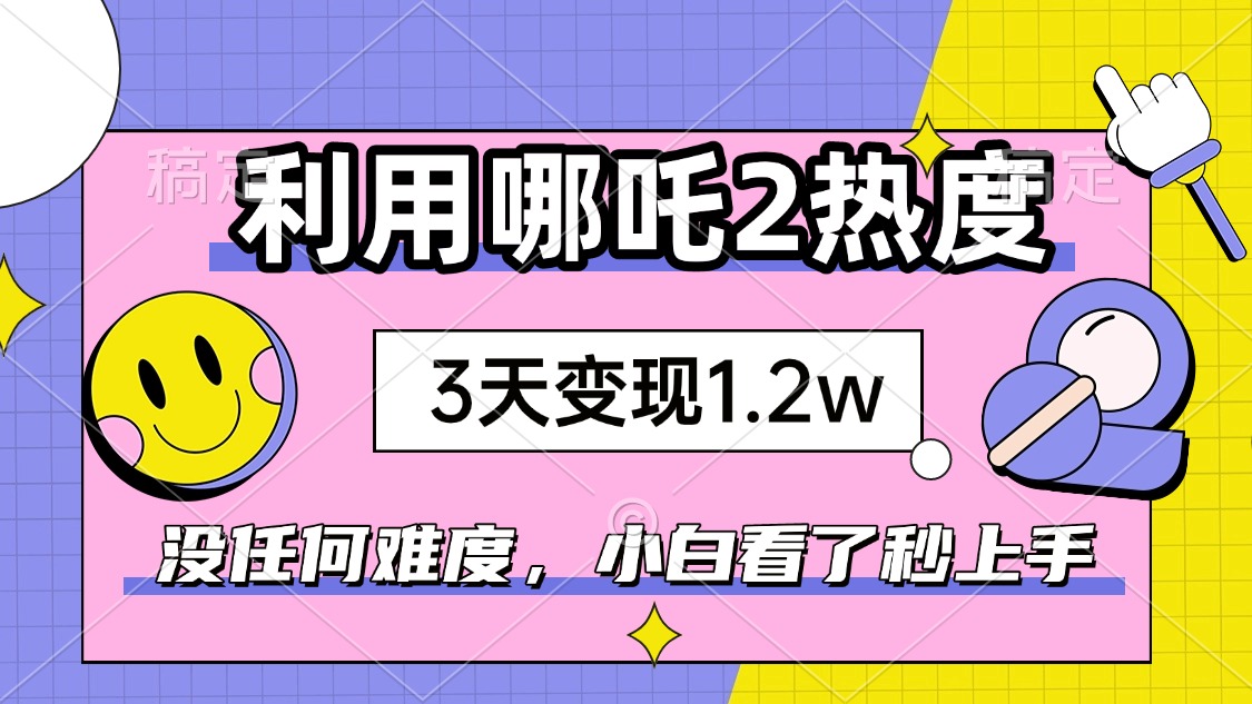 如何利用哪吒2爆火,3天赚1.2W,没有任何难度,小白看了秒学会,抓紧时...-吾爱云课堂