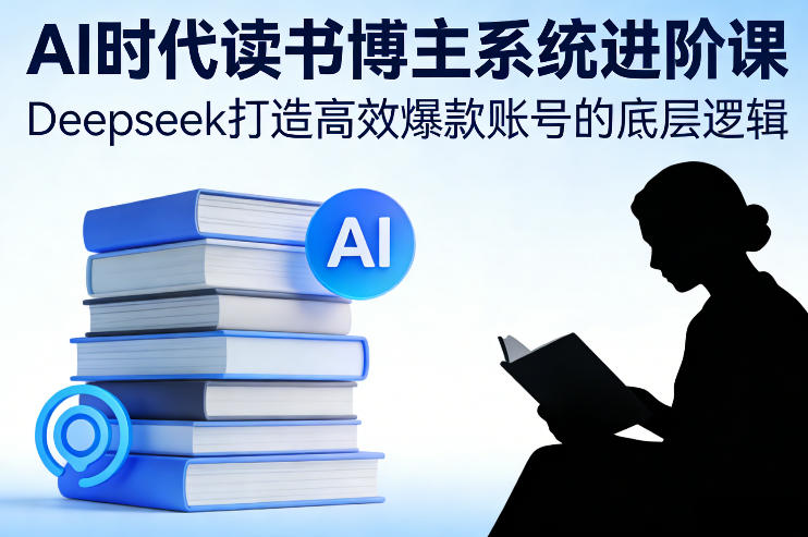 AI时代读书博主系统进阶课，Deepseek打造高效爆款账号的底层逻辑-吾爱云课堂