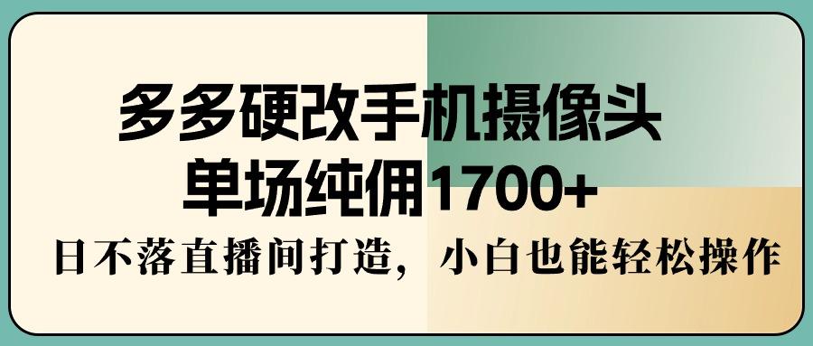 多多硬改手机摄像头,单场纯佣1700+,日不落直播间打造,小白也能轻松操作-吾爱云课堂