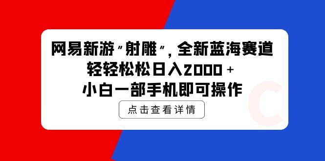 (9936期)网易新游 射雕 全新蓝海赛道,轻松日入2000+小白一部手机即可操作-吾爱云课堂