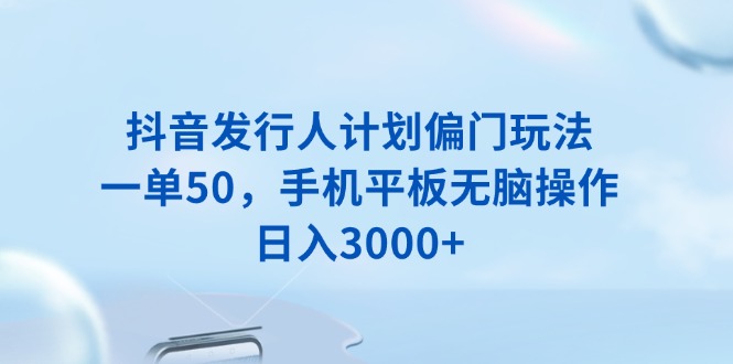 抖音发行人计划偏门玩法,一单50,手机平板无脑操作,日入3000+-吾爱云课堂
