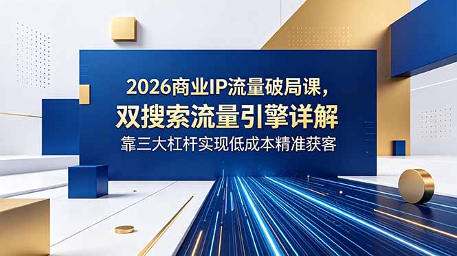 2026商业IP流量破局课，双搜索流量引擎详解，靠三大杠杆实现低成本精准获客-吾爱云课堂