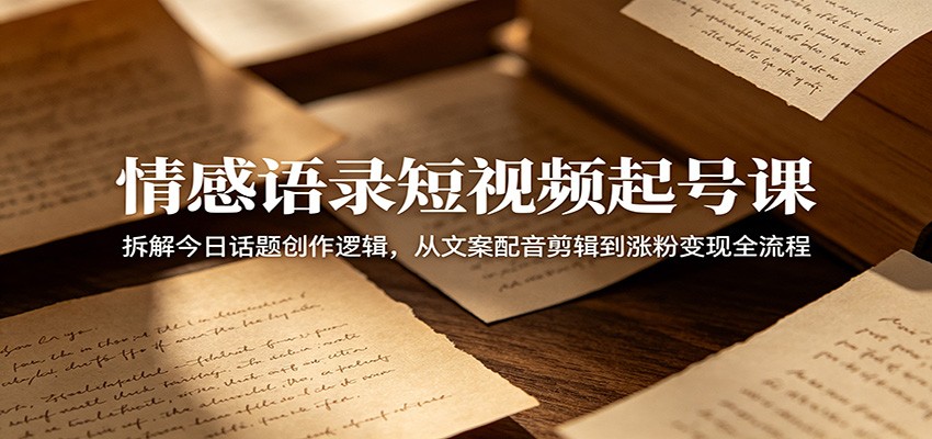 情感语录短视频起号课：拆解今日话题创作逻辑，从文案配音剪辑到涨粉变现全流程-吾爱云课堂