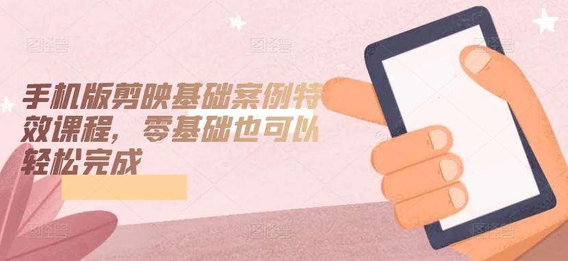 手机版剪映基础案例特效课程,零基础也可以轻松完成-吾爱云课堂