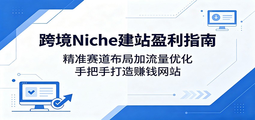 跨境Niche建站盈利指南：精准赛道布局加流量优化，手把手打造赚钱网站-吾爱云课堂