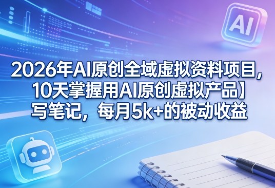 2026年AI原创全域虚拟资料项目，10天掌握用AI原创虚拟产品＋写笔记，每月5k+的被动收益-吾爱云课堂