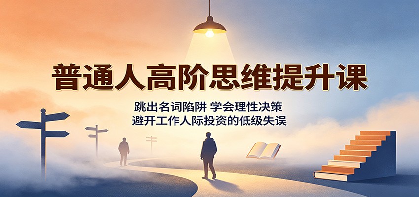 普通人高阶思维提升课：跳出名词陷阱，学会理性决策，避开工作人际投资的低级失误-吾爱云课堂
