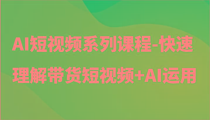 AI短视频系列课程-快速理解带货短视频+AI工具短视频运用-吾爱云课堂