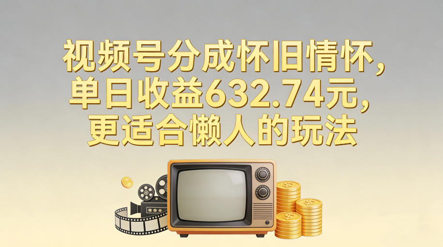 视频号分成怀旧情怀，单日收益632.74，更适合懒人的玩法-吾爱云课堂