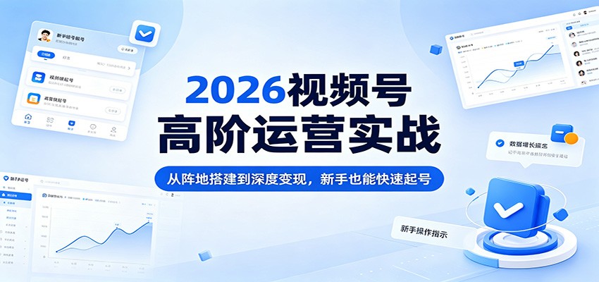 2026视频号高阶运营实战：从阵地搭建到深度变现，新手也能快速起号-吾爱云课堂