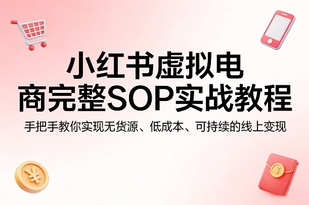 小红书虚拟电商完整SOP实战教程，手把手教你，实现无货源、低成本、可持续的线上变现-吾爱云课堂