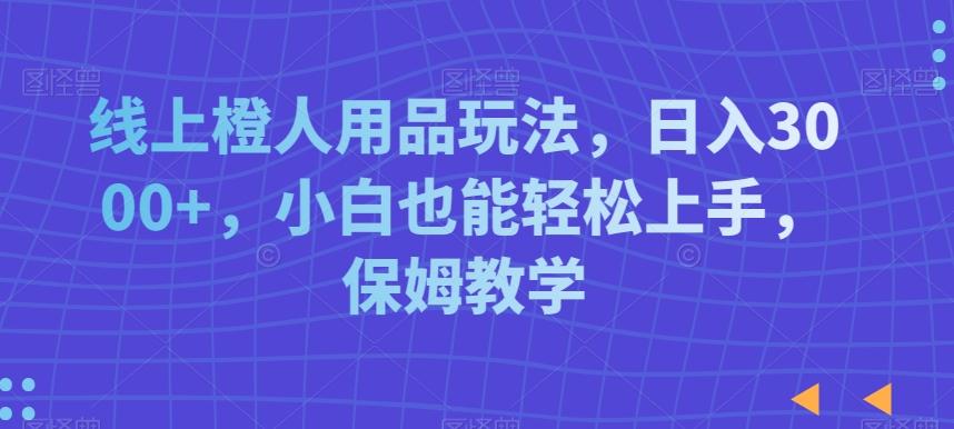 线上橙人用品玩法,日入3000+,小白也能轻松上手,保姆教学【揭秘】-吾爱云课堂