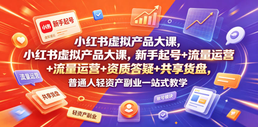 小红书虚拟产品大课，新手起号+流量运营+资质答疑+共享货盘，普通人轻资产副业一站式教学-吾爱云课堂