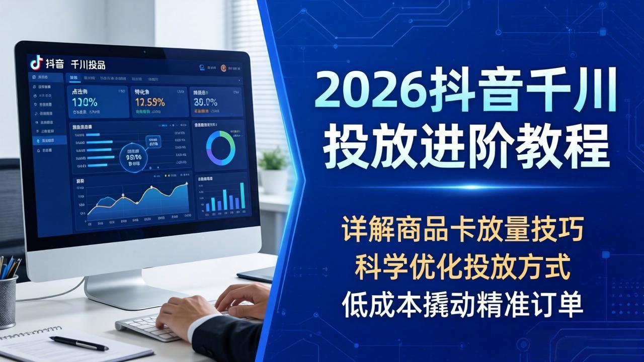 2026抖音千川投放进阶教程，详解商品卡放量技巧，科学优化投放方式，低成本撬动精准订单-吾爱云课堂