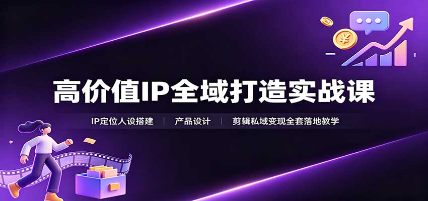 高价值IP全域打造实战课：IP定位人设搭建，产品设计，剪辑私域变现全套落地教学-吾爱云课堂