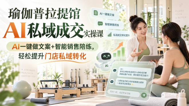 瑜伽普拉提馆AI私域成交实操课｜AI一键做文案+智能销售陪练，轻松提升门店私域转化-吾爱云课堂