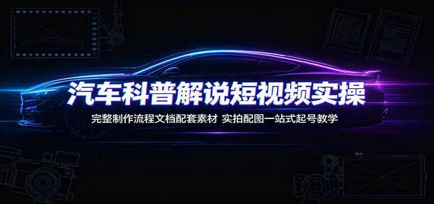 汽车科普解说短视频实操：完整制作流程文档配套素材，实拍配图一站式起号教学-吾爱云课堂