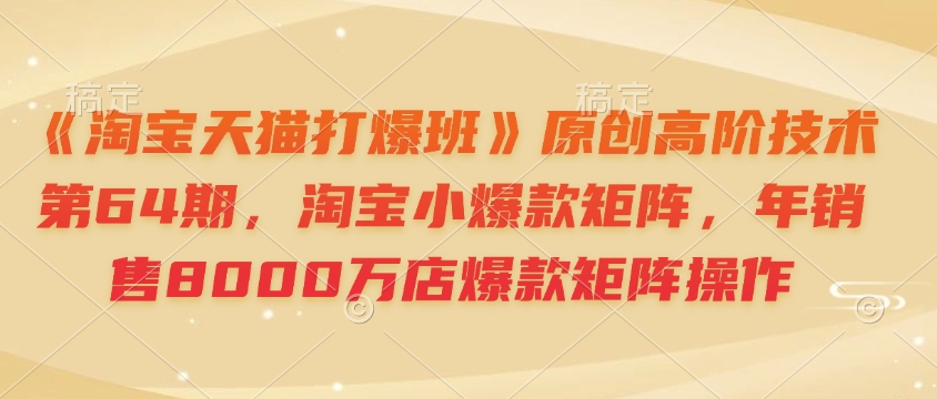 《淘宝天猫打爆班》原创高阶技术第64期,淘宝小爆款矩阵,年销售8000万店爆款矩阵操作-吾爱云课堂