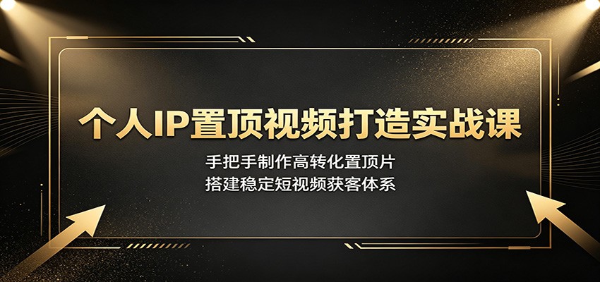 个人IP置顶视频打造实战课：手把手制作高转化置顶片，搭建稳定短视频获客体系-吾爱云课堂