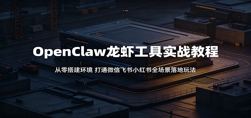 OpenClaw龙虾工具实战教程：从零搭建环境，打通微信飞书小红书全场景落地玩法-吾爱云课堂