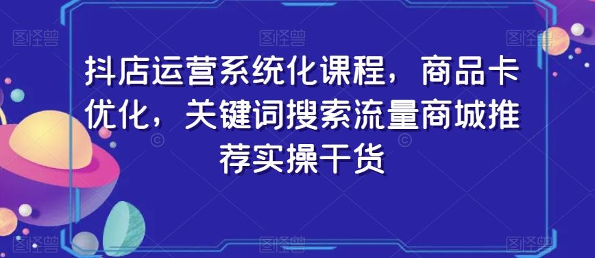抖店运营系统化课程,商品卡优化,关键词搜索流量商城推荐实操干货-吾爱云课堂