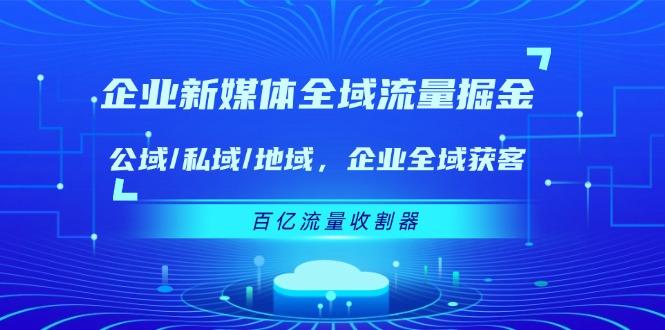 企业 新媒体 全域流量掘金:公域/私域/地域 企业全域获客 百亿流量 收割器-吾爱云课堂