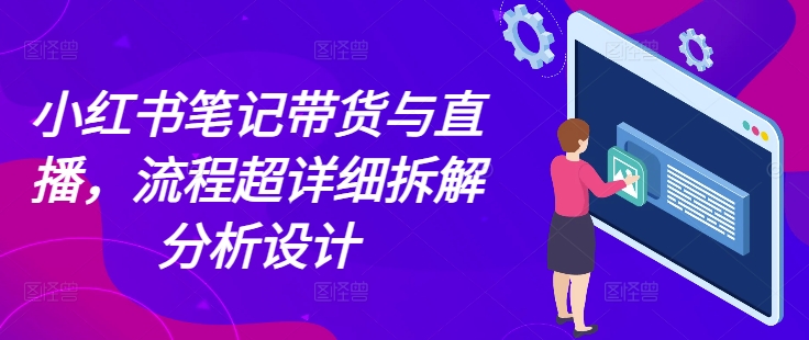 小红书笔记带货与直播,流程超详细拆解分析设计-吾爱云课堂