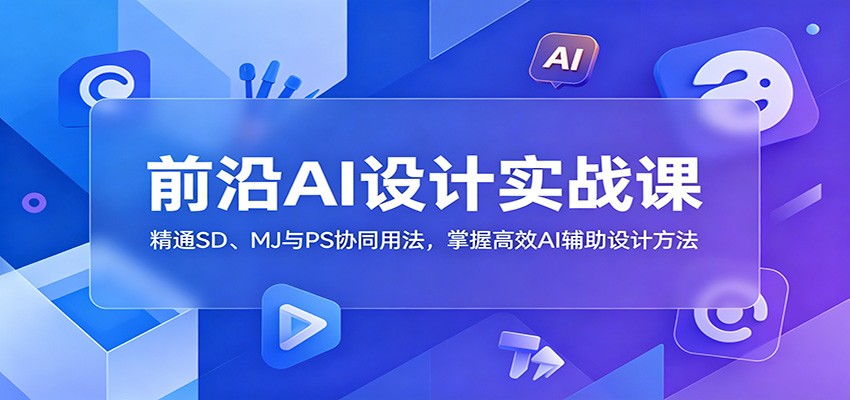 前沿AI设计实战课：精通SD、MJ与PS协同用法，掌握高效AI辅助设计方法-吾爱云课堂