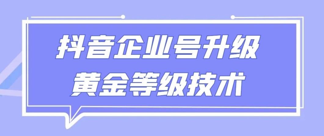 【全网首发】抖音企业号升级黄金等级技术,一单50到100元-吾爱云课堂