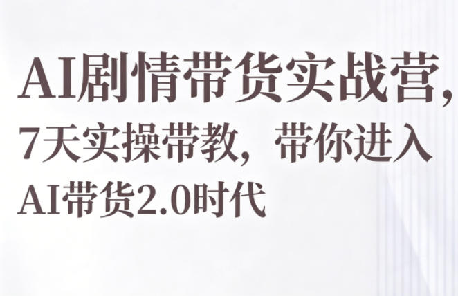 AI剧情带货实战营，7天实操带教，带你进入AI带货2.0时代-吾爱云课堂