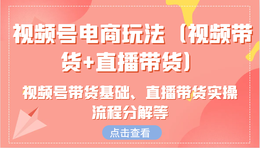 视频号电商玩法(视频带货+直播带货)含视频号带货基础、直播带货实操流程分解等-吾爱云课堂