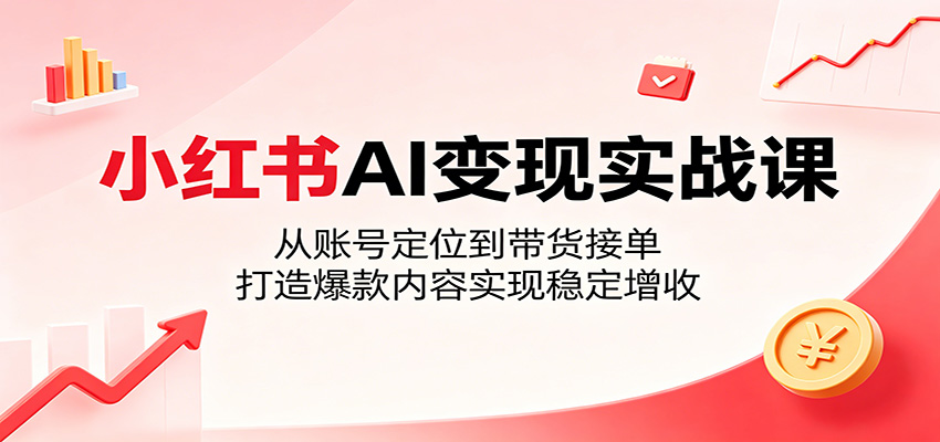 小红书AI变现实战课：从账号定位到带货接单，打造爆款内容实现稳定增收-吾爱云课堂