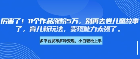 厉害了,11个作品涨粉5万,别再去卷儿童故事了,育儿新玩法,变现能力太强了-吾爱云课堂