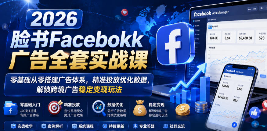 2026脸书Facebook广告全套实战课,零基础从零搭建广告体系,精准投放优化数据,解锁跨境广告稳定变现玩法-吾爱云课堂