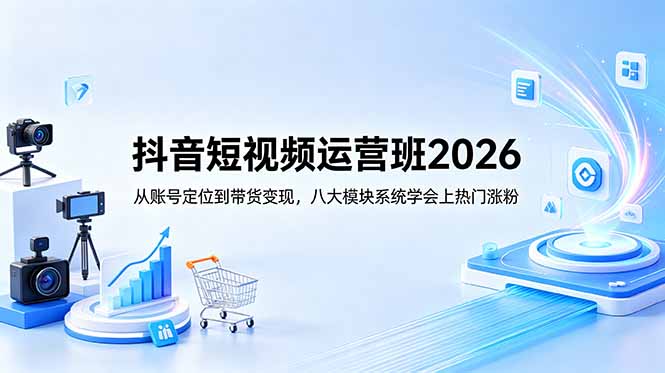 抖音短视频运营班2026：从账号定位到带货变现，八大模块系统学会上热门涨粉-吾爱云课堂