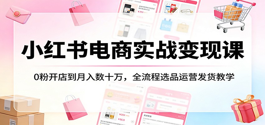 小红书电商实战变现课：0粉开店到月入数十万，全流程选品运营发货教学-吾爱云课堂