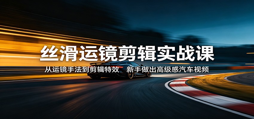 丝滑运镜剪辑实战课：从运镜手法到剪辑特效，新手做出高级感汽车视频-吾爱云课堂